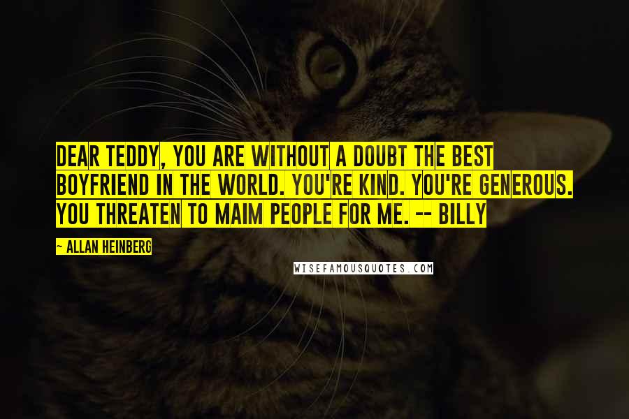 Allan Heinberg Quotes: Dear Teddy, you are without a doubt the best boyfriend in the world. You're kind. You're generous. You threaten to maim people for me. -- Billy