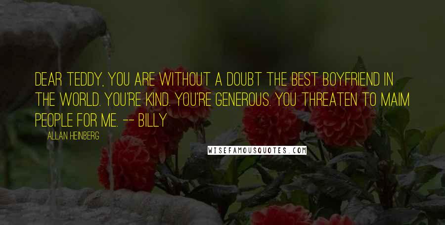 Allan Heinberg Quotes: Dear Teddy, you are without a doubt the best boyfriend in the world. You're kind. You're generous. You threaten to maim people for me. -- Billy
