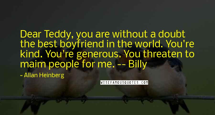 Allan Heinberg Quotes: Dear Teddy, you are without a doubt the best boyfriend in the world. You're kind. You're generous. You threaten to maim people for me. -- Billy