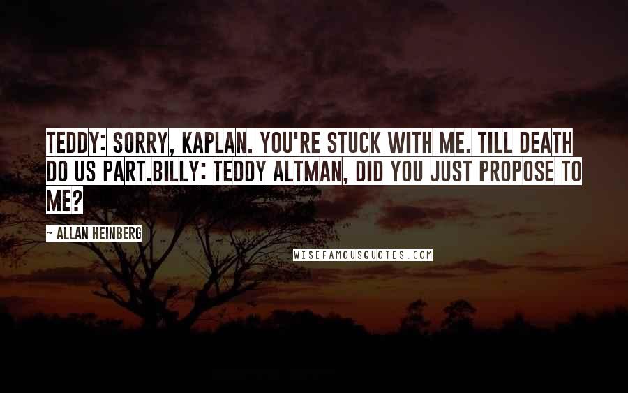 Allan Heinberg Quotes: Teddy: Sorry, Kaplan. You're stuck with me. Till death do us part.Billy: Teddy Altman, did you just propose to me?