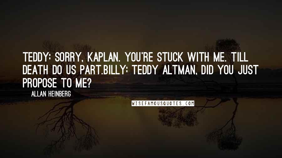 Allan Heinberg Quotes: Teddy: Sorry, Kaplan. You're stuck with me. Till death do us part.Billy: Teddy Altman, did you just propose to me?