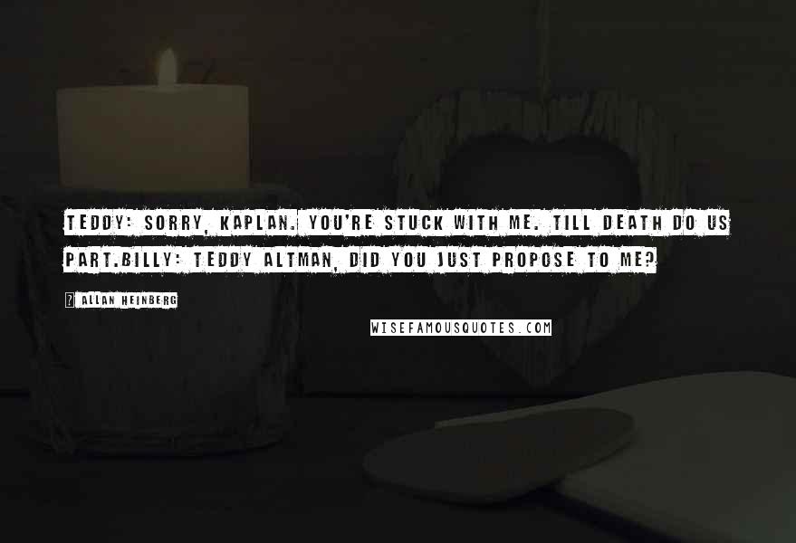 Allan Heinberg Quotes: Teddy: Sorry, Kaplan. You're stuck with me. Till death do us part.Billy: Teddy Altman, did you just propose to me?
