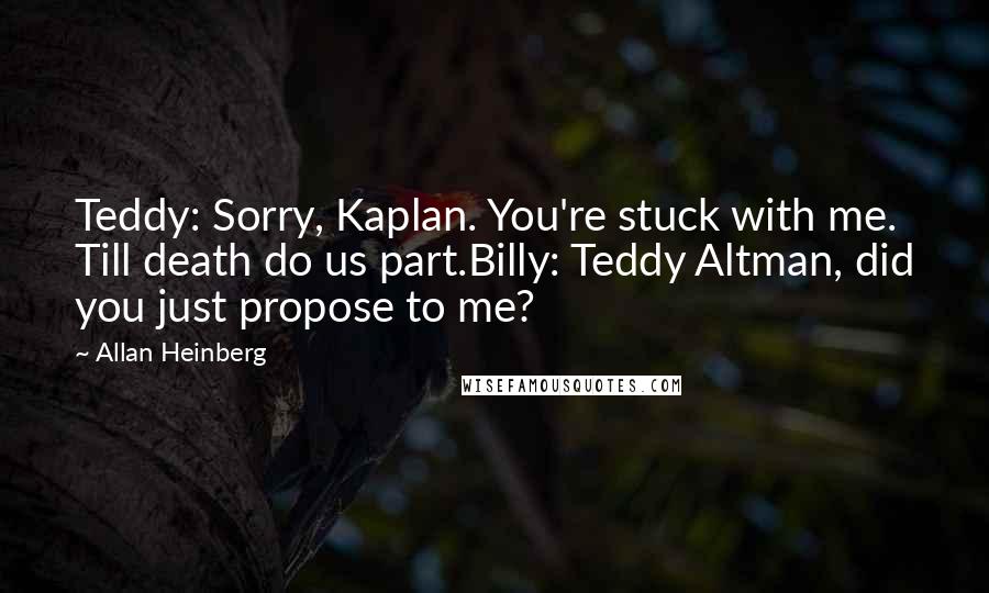 Allan Heinberg Quotes: Teddy: Sorry, Kaplan. You're stuck with me. Till death do us part.Billy: Teddy Altman, did you just propose to me?