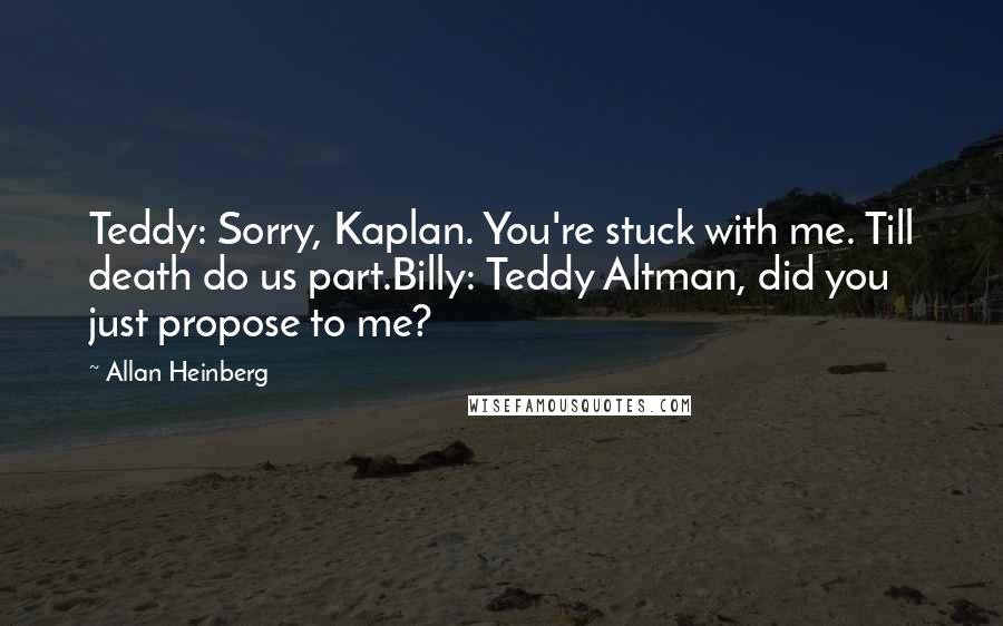 Allan Heinberg Quotes: Teddy: Sorry, Kaplan. You're stuck with me. Till death do us part.Billy: Teddy Altman, did you just propose to me?