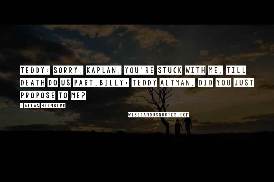 Allan Heinberg Quotes: Teddy: Sorry, Kaplan. You're stuck with me. Till death do us part.Billy: Teddy Altman, did you just propose to me?