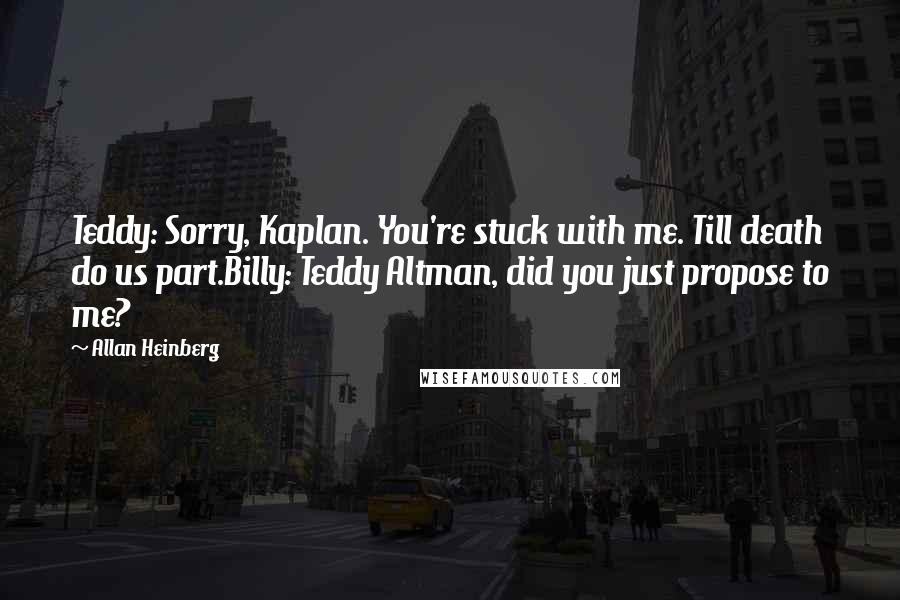 Allan Heinberg Quotes: Teddy: Sorry, Kaplan. You're stuck with me. Till death do us part.Billy: Teddy Altman, did you just propose to me?