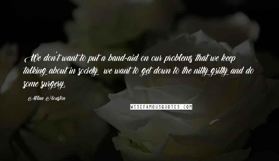 Allan Houston Quotes: We don't want to put a band-aid on our problems that we keep talking about in society; we want to get down to the nitty gritty and do some surgery.