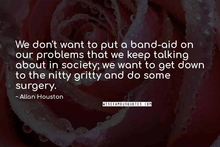 Allan Houston Quotes: We don't want to put a band-aid on our problems that we keep talking about in society; we want to get down to the nitty gritty and do some surgery.