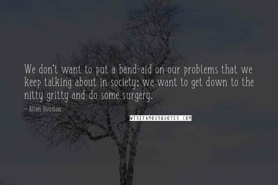 Allan Houston Quotes: We don't want to put a band-aid on our problems that we keep talking about in society; we want to get down to the nitty gritty and do some surgery.