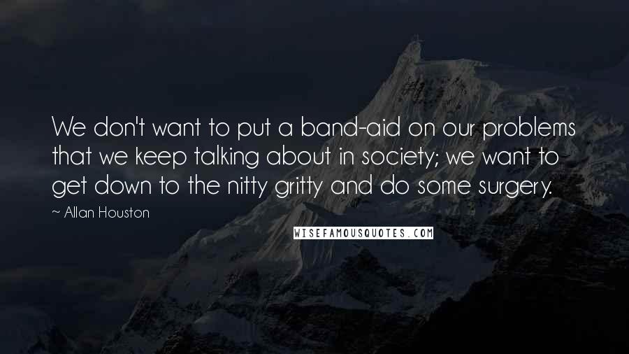 Allan Houston Quotes: We don't want to put a band-aid on our problems that we keep talking about in society; we want to get down to the nitty gritty and do some surgery.