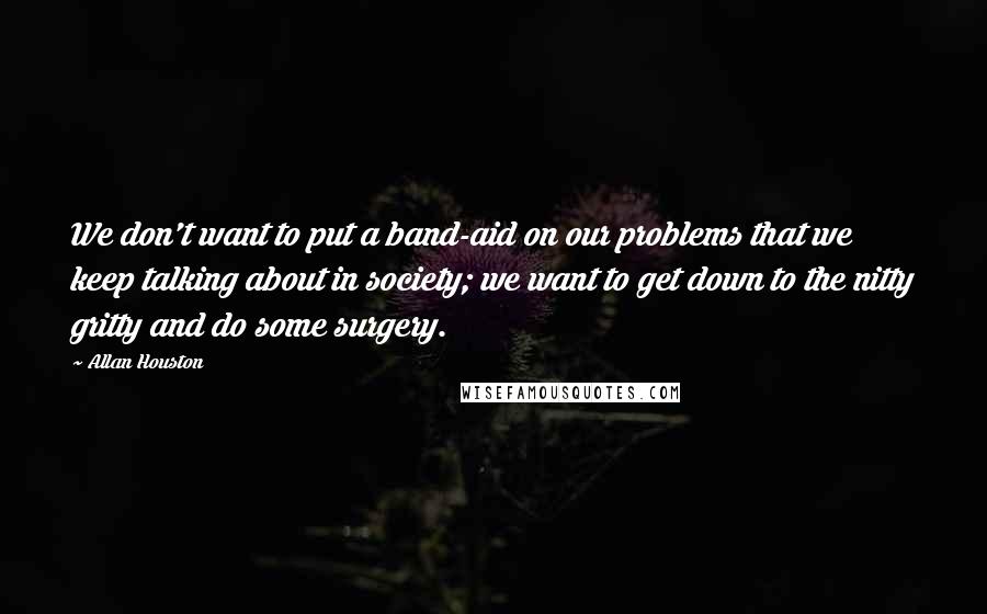 Allan Houston Quotes: We don't want to put a band-aid on our problems that we keep talking about in society; we want to get down to the nitty gritty and do some surgery.