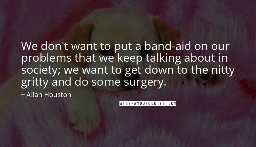 Allan Houston Quotes: We don't want to put a band-aid on our problems that we keep talking about in society; we want to get down to the nitty gritty and do some surgery.