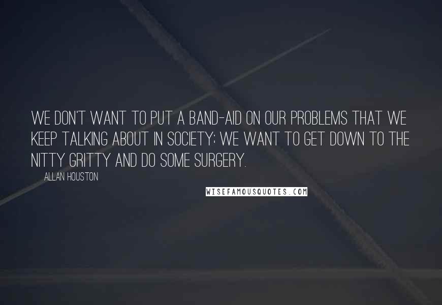 Allan Houston Quotes: We don't want to put a band-aid on our problems that we keep talking about in society; we want to get down to the nitty gritty and do some surgery.