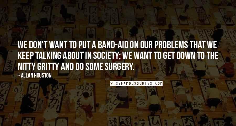 Allan Houston Quotes: We don't want to put a band-aid on our problems that we keep talking about in society; we want to get down to the nitty gritty and do some surgery.