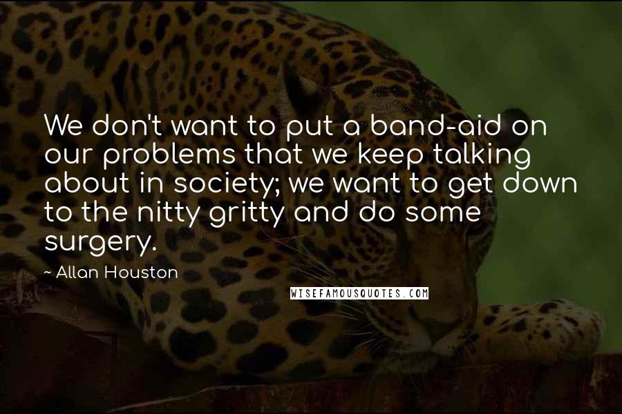 Allan Houston Quotes: We don't want to put a band-aid on our problems that we keep talking about in society; we want to get down to the nitty gritty and do some surgery.