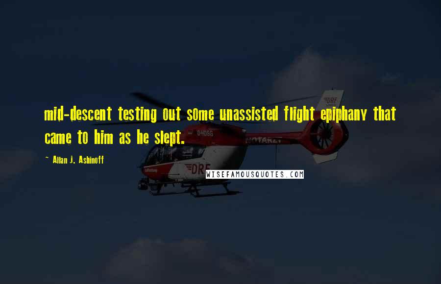 Allan J. Ashinoff Quotes: mid-descent testing out some unassisted flight epiphany that came to him as he slept.