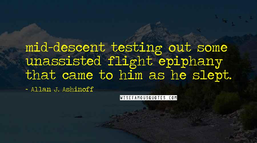 Allan J. Ashinoff Quotes: mid-descent testing out some unassisted flight epiphany that came to him as he slept.