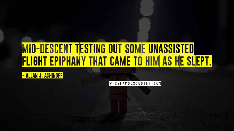 Allan J. Ashinoff Quotes: mid-descent testing out some unassisted flight epiphany that came to him as he slept.