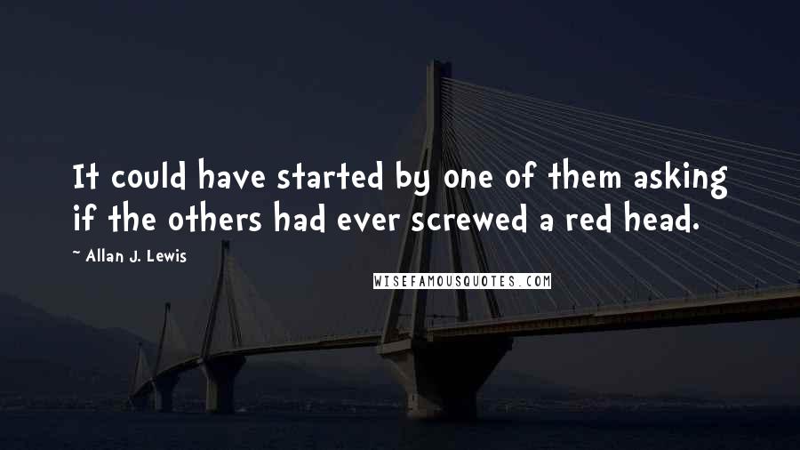 Allan J. Lewis Quotes: It could have started by one of them asking if the others had ever screwed a red head.
