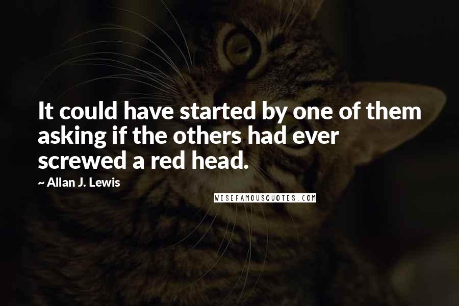 Allan J. Lewis Quotes: It could have started by one of them asking if the others had ever screwed a red head.