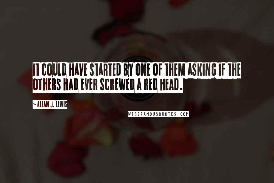 Allan J. Lewis Quotes: It could have started by one of them asking if the others had ever screwed a red head.