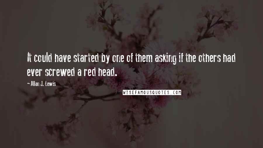 Allan J. Lewis Quotes: It could have started by one of them asking if the others had ever screwed a red head.