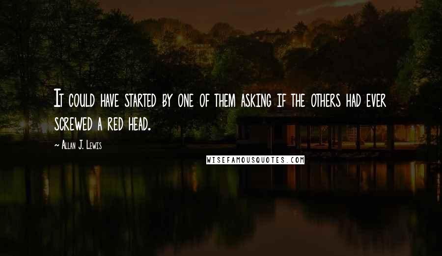 Allan J. Lewis Quotes: It could have started by one of them asking if the others had ever screwed a red head.