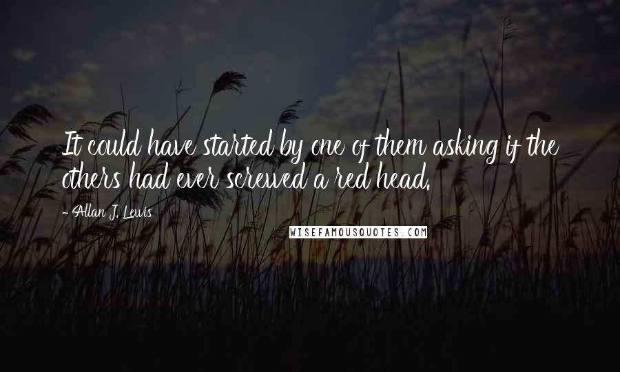Allan J. Lewis Quotes: It could have started by one of them asking if the others had ever screwed a red head.