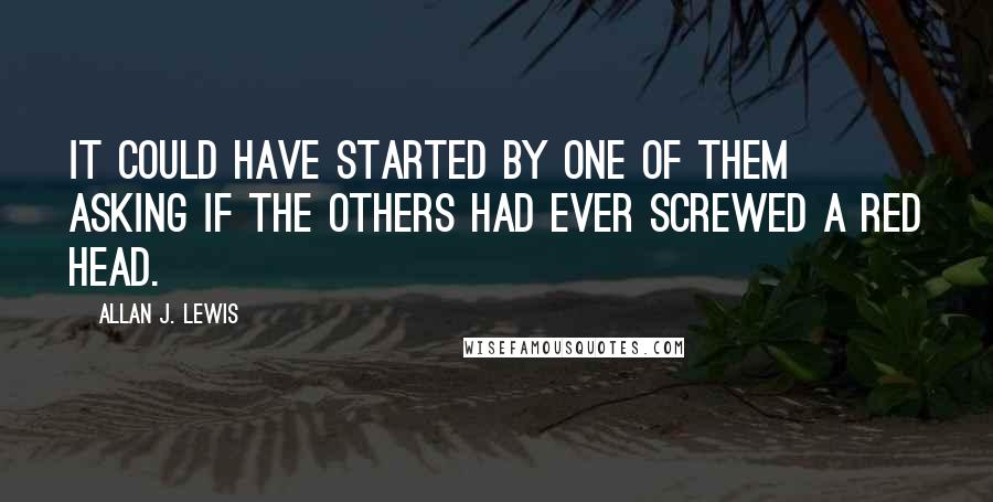 Allan J. Lewis Quotes: It could have started by one of them asking if the others had ever screwed a red head.