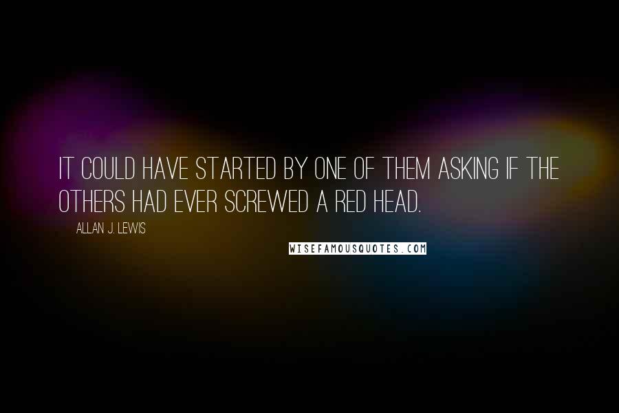 Allan J. Lewis Quotes: It could have started by one of them asking if the others had ever screwed a red head.