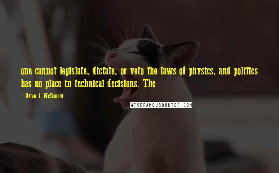 Allan J. McDonald Quotes: one cannot legislate, dictate, or veto the laws of physics, and politics has no place in technical decisions. The