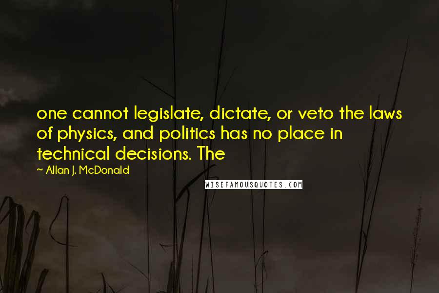 Allan J. McDonald Quotes: one cannot legislate, dictate, or veto the laws of physics, and politics has no place in technical decisions. The