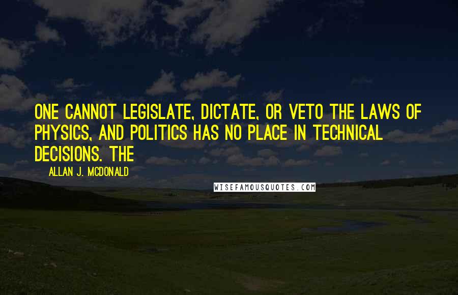 Allan J. McDonald Quotes: one cannot legislate, dictate, or veto the laws of physics, and politics has no place in technical decisions. The