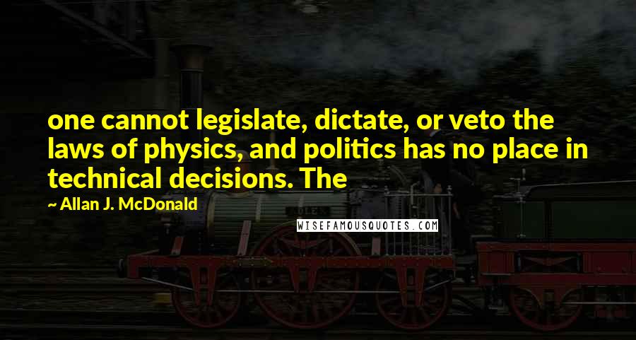 Allan J. McDonald Quotes: one cannot legislate, dictate, or veto the laws of physics, and politics has no place in technical decisions. The