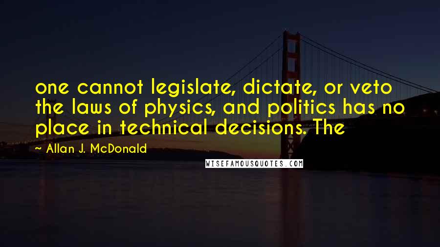 Allan J. McDonald Quotes: one cannot legislate, dictate, or veto the laws of physics, and politics has no place in technical decisions. The