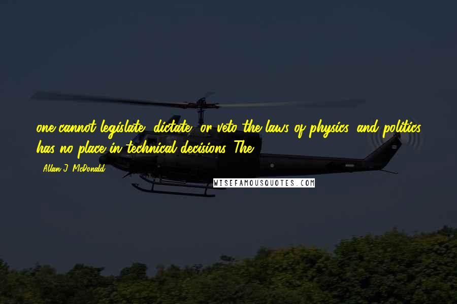 Allan J. McDonald Quotes: one cannot legislate, dictate, or veto the laws of physics, and politics has no place in technical decisions. The