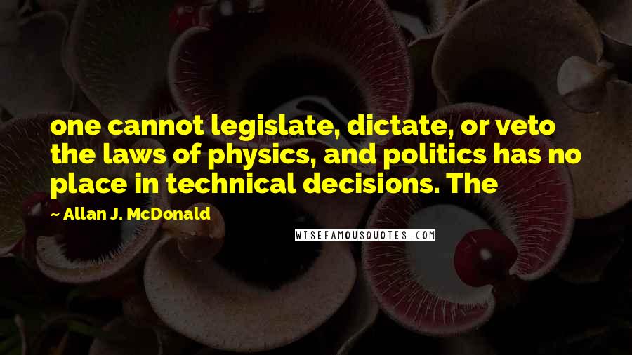 Allan J. McDonald Quotes: one cannot legislate, dictate, or veto the laws of physics, and politics has no place in technical decisions. The