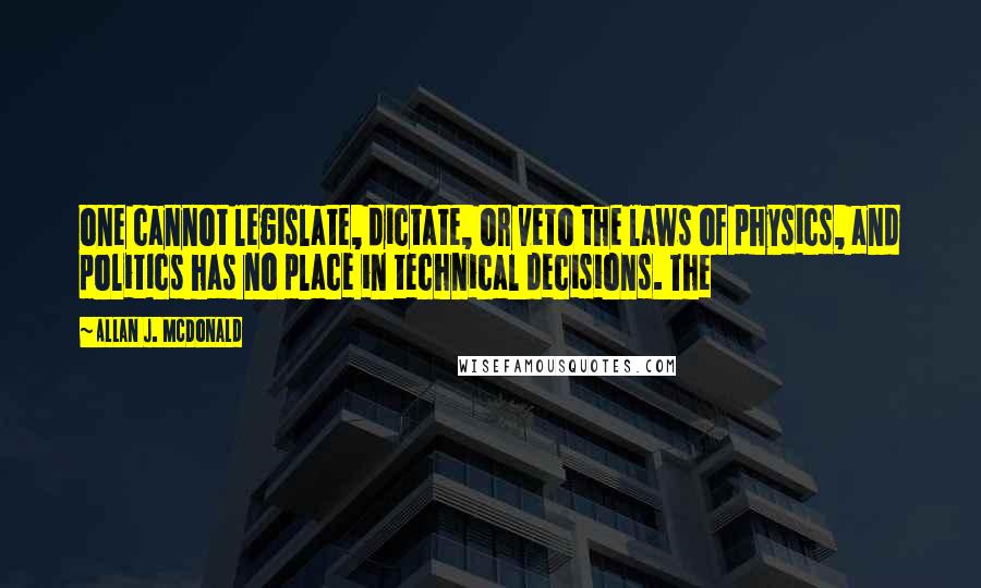 Allan J. McDonald Quotes: one cannot legislate, dictate, or veto the laws of physics, and politics has no place in technical decisions. The