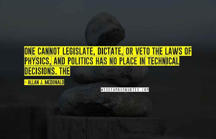 Allan J. McDonald Quotes: one cannot legislate, dictate, or veto the laws of physics, and politics has no place in technical decisions. The