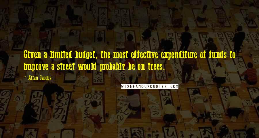 Allan Jacobs Quotes: Given a limited budget, the most effective expenditure of funds to improve a street would probably be on trees.