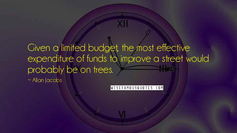 Allan Jacobs Quotes: Given a limited budget, the most effective expenditure of funds to improve a street would probably be on trees.