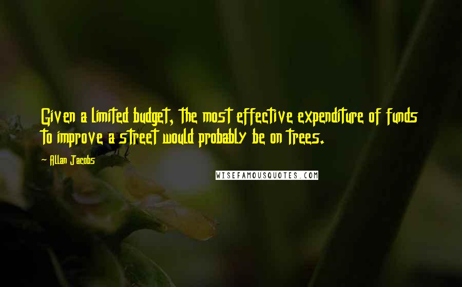 Allan Jacobs Quotes: Given a limited budget, the most effective expenditure of funds to improve a street would probably be on trees.