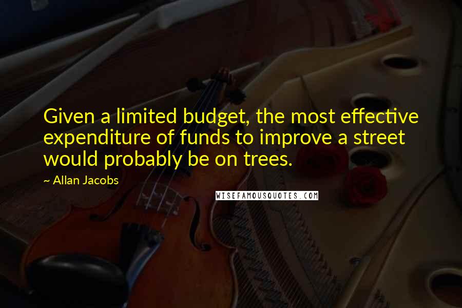 Allan Jacobs Quotes: Given a limited budget, the most effective expenditure of funds to improve a street would probably be on trees.