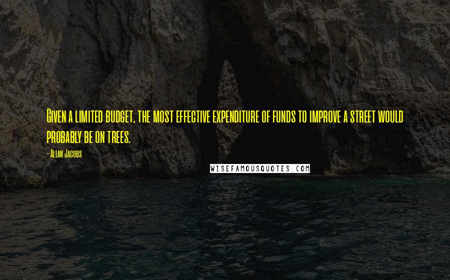 Allan Jacobs Quotes: Given a limited budget, the most effective expenditure of funds to improve a street would probably be on trees.