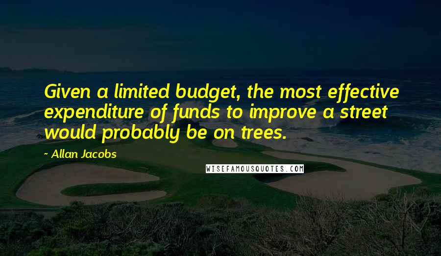 Allan Jacobs Quotes: Given a limited budget, the most effective expenditure of funds to improve a street would probably be on trees.