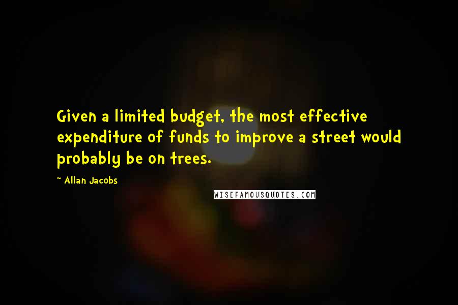 Allan Jacobs Quotes: Given a limited budget, the most effective expenditure of funds to improve a street would probably be on trees.