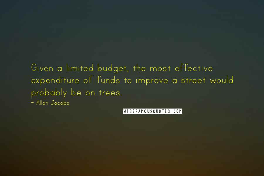 Allan Jacobs Quotes: Given a limited budget, the most effective expenditure of funds to improve a street would probably be on trees.