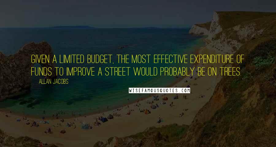 Allan Jacobs Quotes: Given a limited budget, the most effective expenditure of funds to improve a street would probably be on trees.