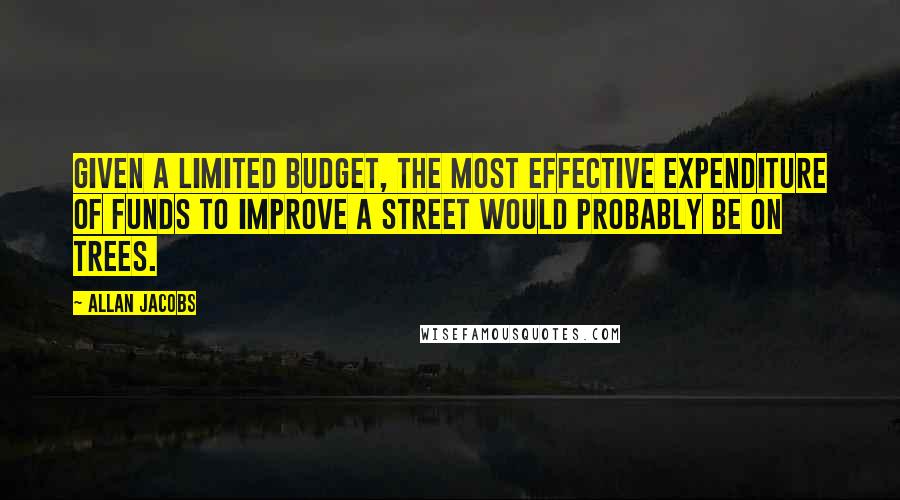 Allan Jacobs Quotes: Given a limited budget, the most effective expenditure of funds to improve a street would probably be on trees.
