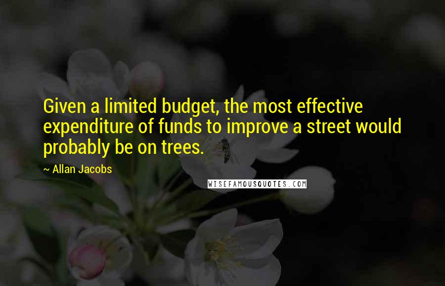 Allan Jacobs Quotes: Given a limited budget, the most effective expenditure of funds to improve a street would probably be on trees.